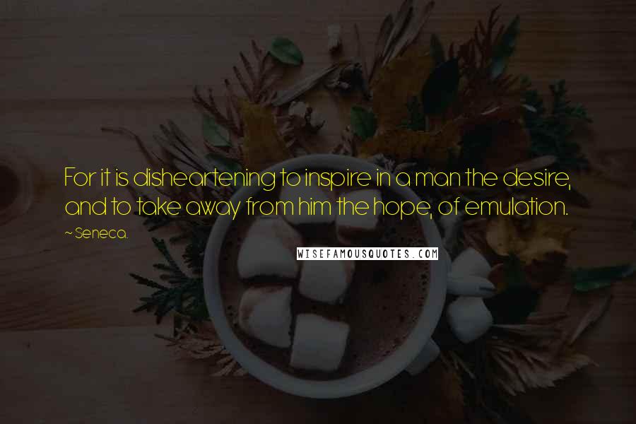 Seneca. Quotes: For it is disheartening to inspire in a man the desire, and to take away from him the hope, of emulation.