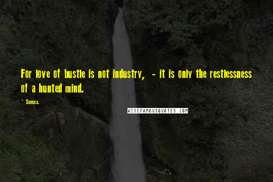 Seneca. Quotes: For love of bustle is not industry,  - it is only the restlessness of a hunted mind.