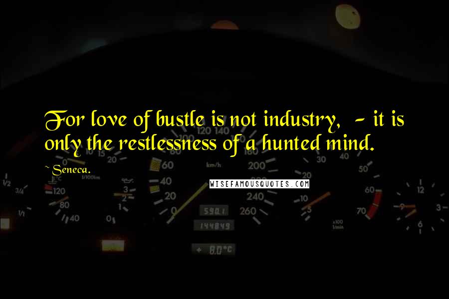 Seneca. Quotes: For love of bustle is not industry,  - it is only the restlessness of a hunted mind.