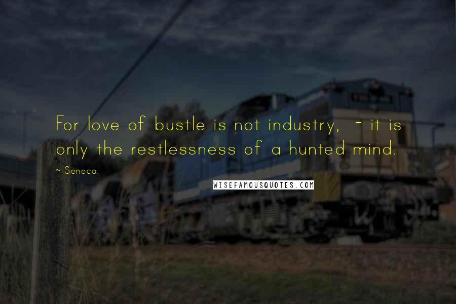 Seneca. Quotes: For love of bustle is not industry,  - it is only the restlessness of a hunted mind.