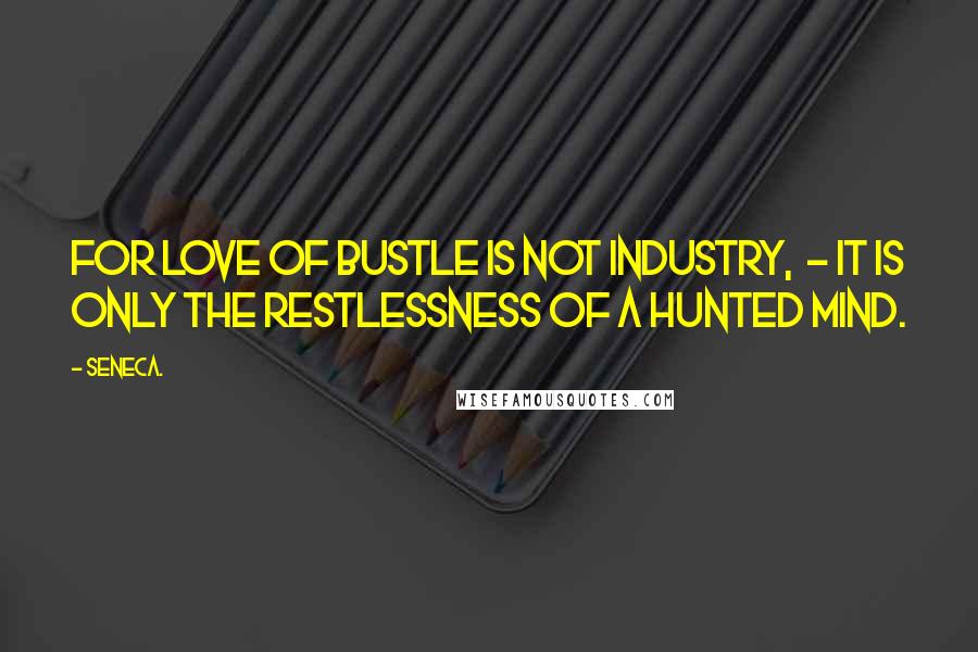 Seneca. Quotes: For love of bustle is not industry,  - it is only the restlessness of a hunted mind.