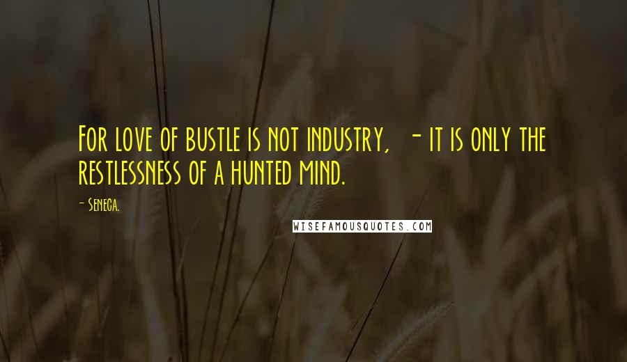 Seneca. Quotes: For love of bustle is not industry, - it is only the restlessness of a hunted mind.