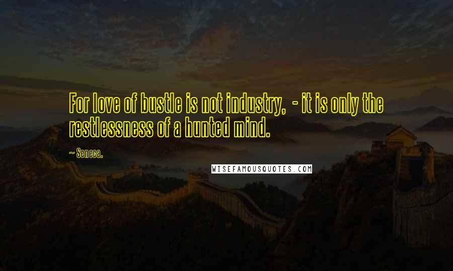 Seneca. Quotes: For love of bustle is not industry,  - it is only the restlessness of a hunted mind.