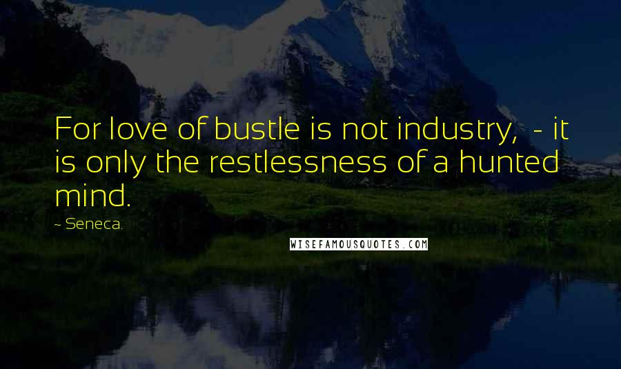 Seneca. Quotes: For love of bustle is not industry, - it is only the restlessness of a hunted mind.
