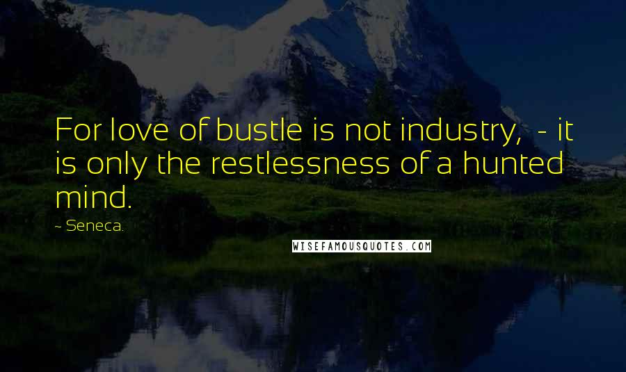 Seneca. Quotes: For love of bustle is not industry,  - it is only the restlessness of a hunted mind.