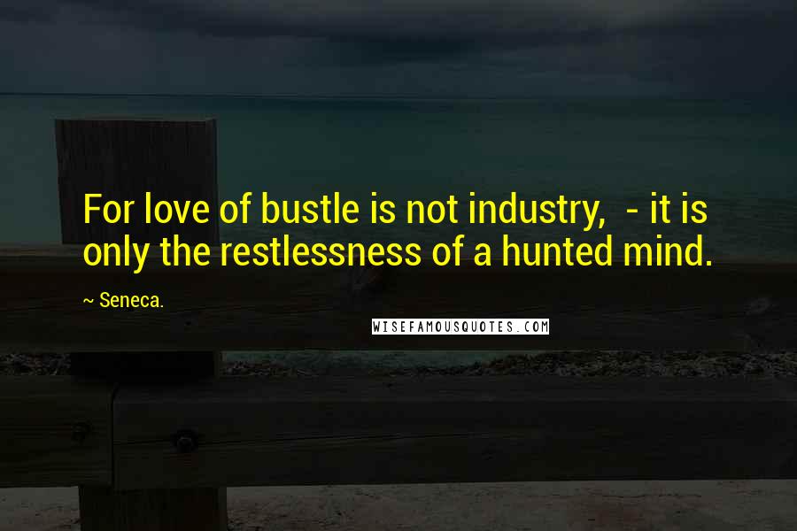 Seneca. Quotes: For love of bustle is not industry,  - it is only the restlessness of a hunted mind.