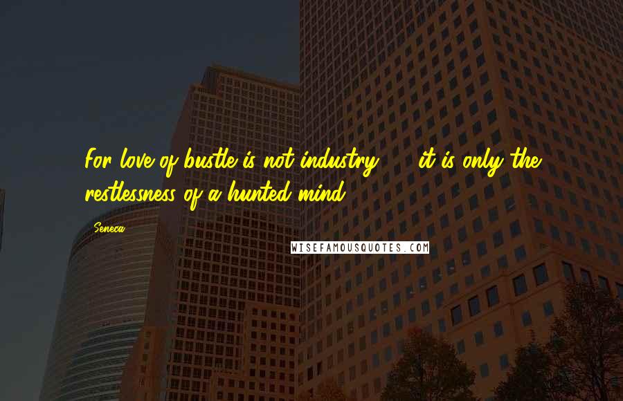 Seneca. Quotes: For love of bustle is not industry, - it is only the restlessness of a hunted mind.