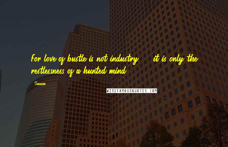 Seneca. Quotes: For love of bustle is not industry,  - it is only the restlessness of a hunted mind.