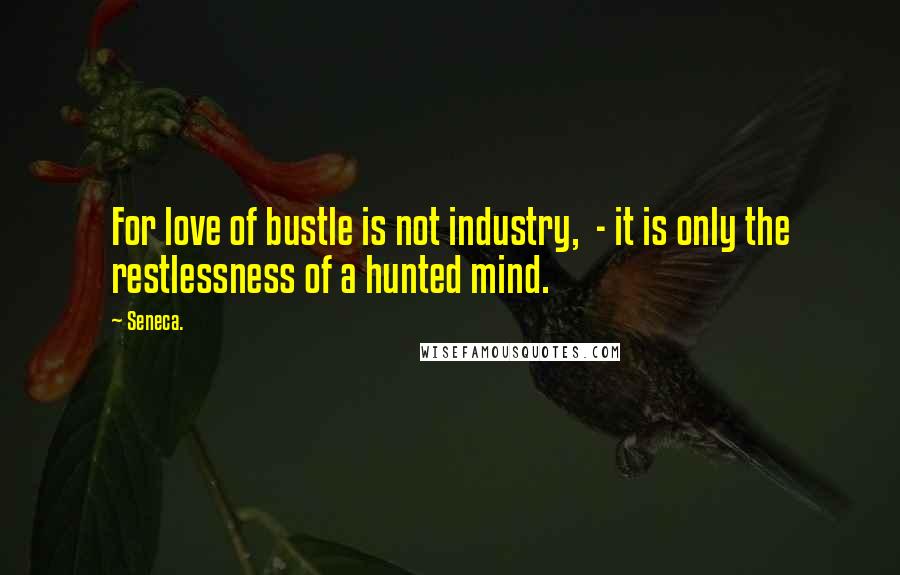 Seneca. Quotes: For love of bustle is not industry,  - it is only the restlessness of a hunted mind.