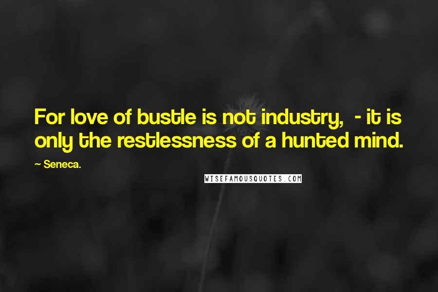 Seneca. Quotes: For love of bustle is not industry, - it is only the restlessness of a hunted mind.