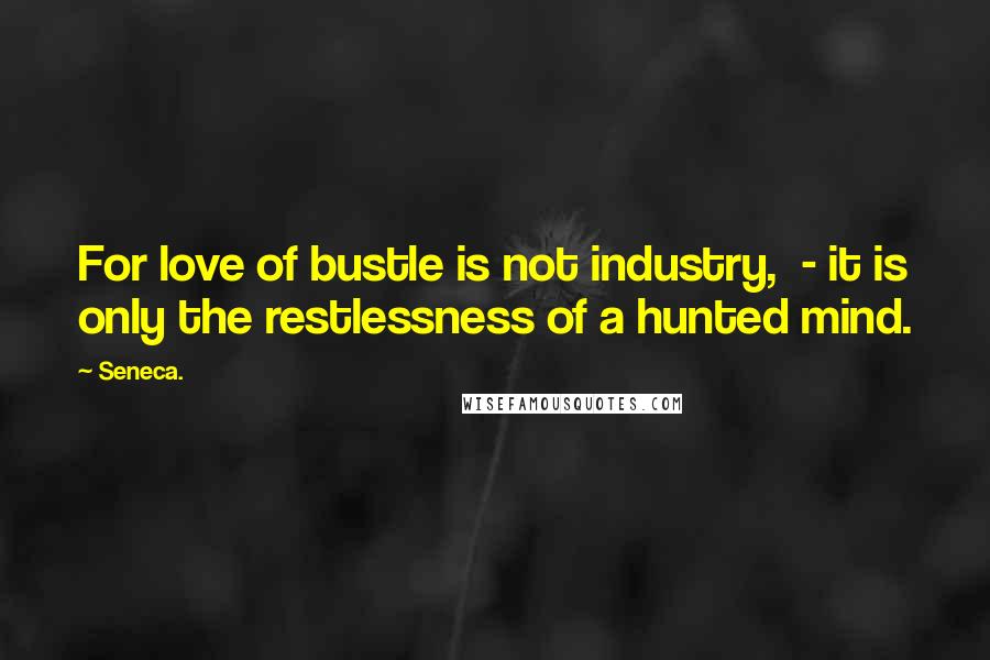 Seneca. Quotes: For love of bustle is not industry,  - it is only the restlessness of a hunted mind.