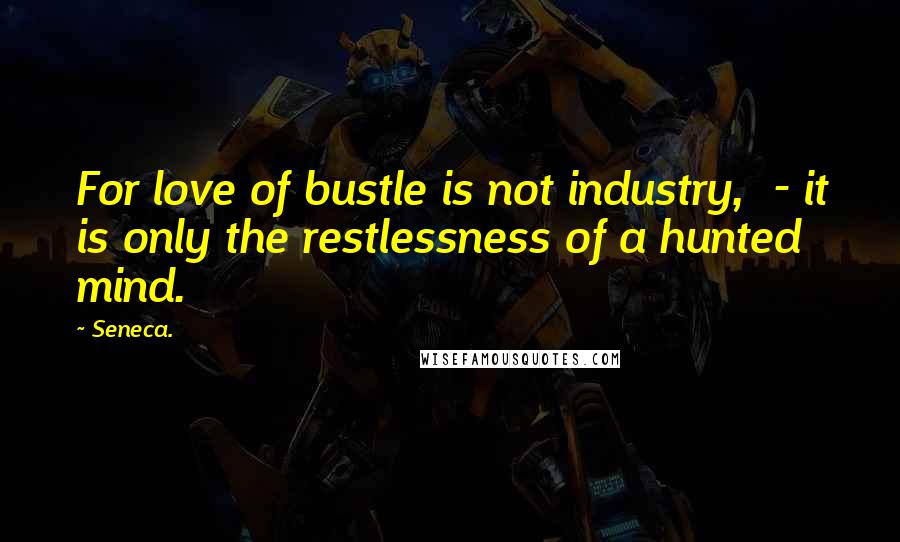 Seneca. Quotes: For love of bustle is not industry, - it is only the restlessness of a hunted mind.