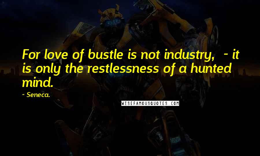 Seneca. Quotes: For love of bustle is not industry,  - it is only the restlessness of a hunted mind.