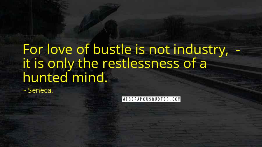 Seneca. Quotes: For love of bustle is not industry,  - it is only the restlessness of a hunted mind.