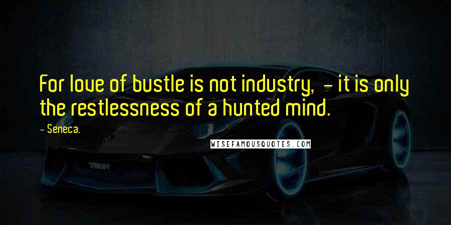 Seneca. Quotes: For love of bustle is not industry,  - it is only the restlessness of a hunted mind.