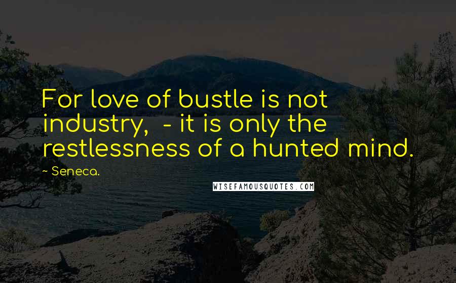 Seneca. Quotes: For love of bustle is not industry, - it is only the restlessness of a hunted mind.