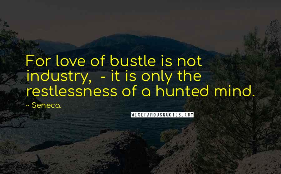 Seneca. Quotes: For love of bustle is not industry,  - it is only the restlessness of a hunted mind.