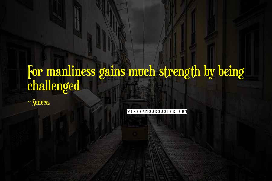 Seneca. Quotes: For manliness gains much strength by being challenged