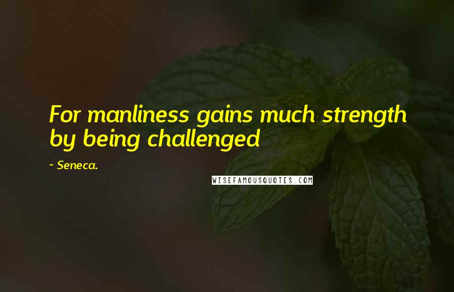 Seneca. Quotes: For manliness gains much strength by being challenged