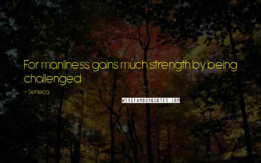 Seneca. Quotes: For manliness gains much strength by being challenged