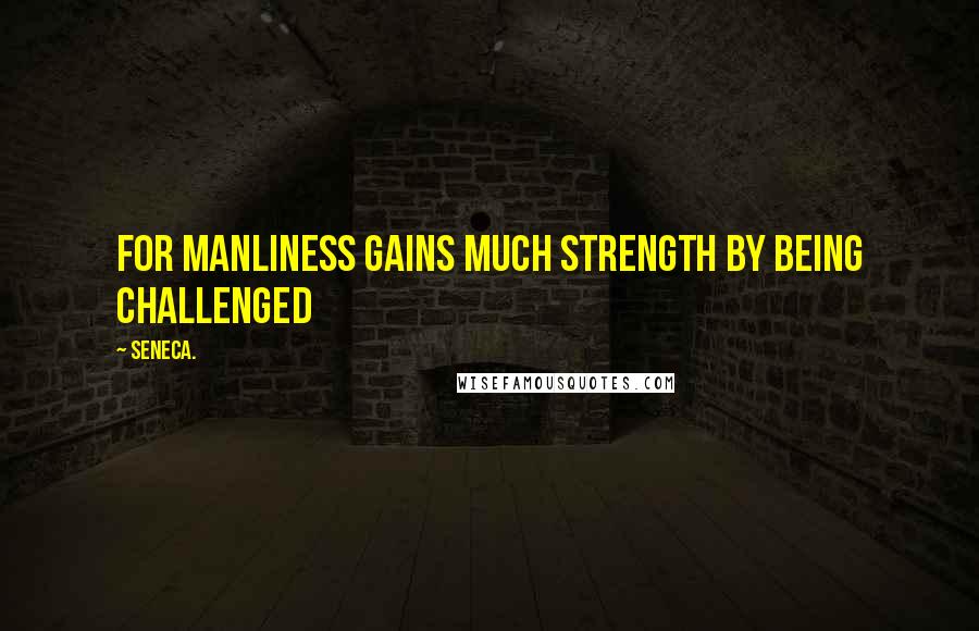 Seneca. Quotes: For manliness gains much strength by being challenged