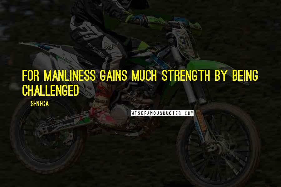 Seneca. Quotes: For manliness gains much strength by being challenged