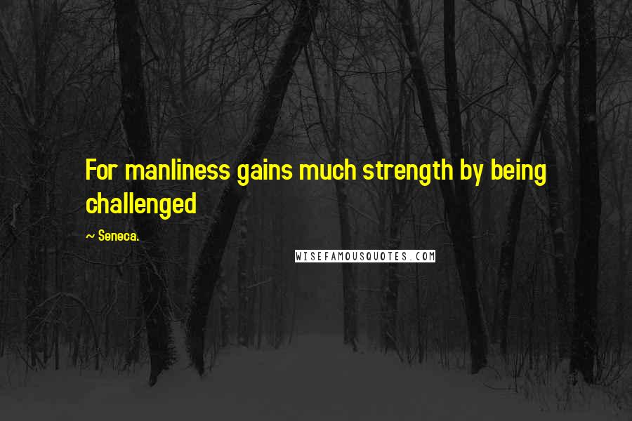 Seneca. Quotes: For manliness gains much strength by being challenged