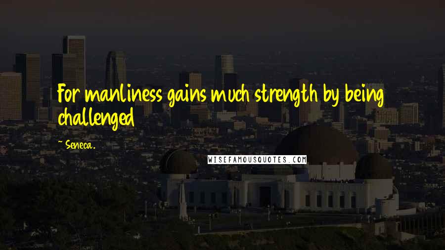 Seneca. Quotes: For manliness gains much strength by being challenged