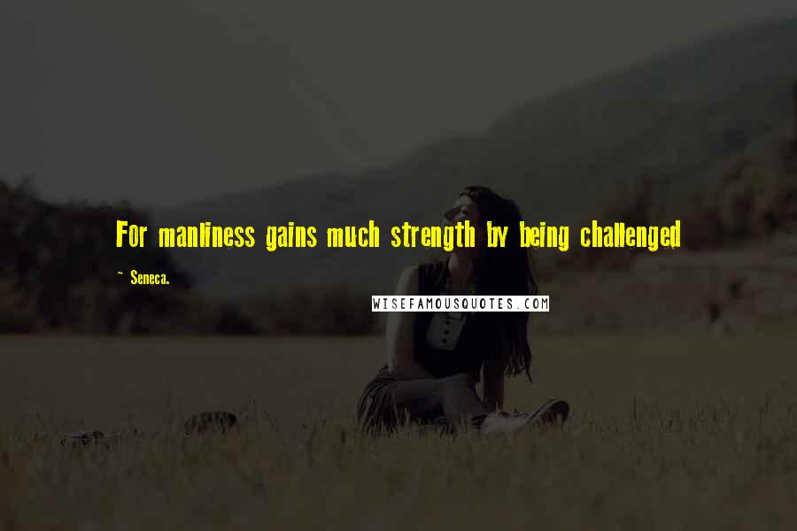 Seneca. Quotes: For manliness gains much strength by being challenged