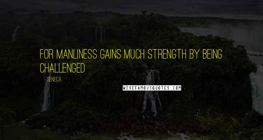 Seneca. Quotes: For manliness gains much strength by being challenged