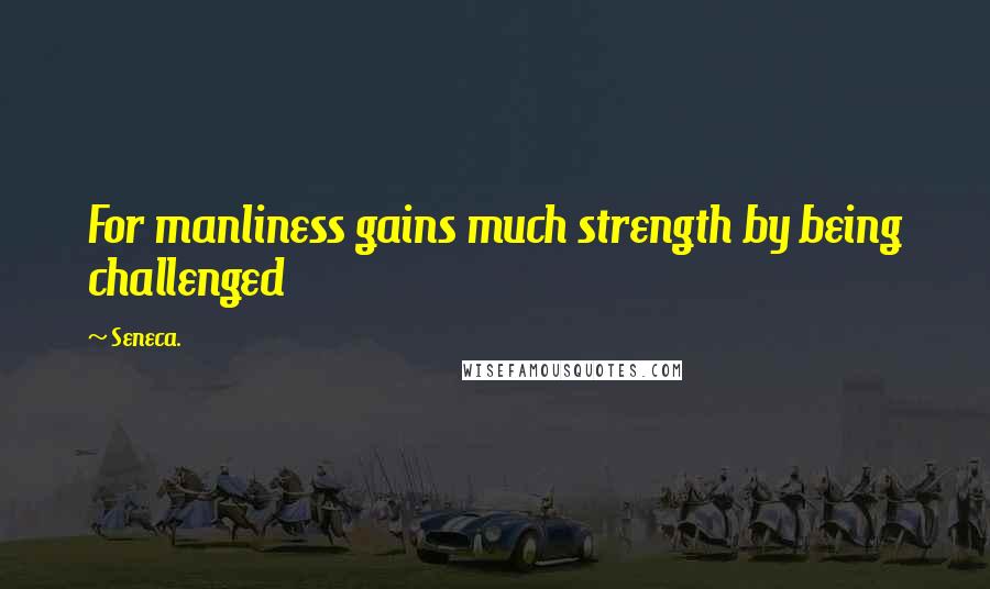 Seneca. Quotes: For manliness gains much strength by being challenged