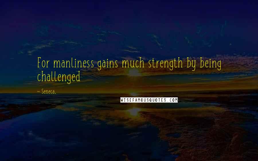 Seneca. Quotes: For manliness gains much strength by being challenged