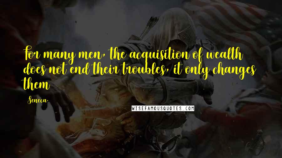 Seneca. Quotes: For many men, the acquisition of wealth does not end their troubles, it only changes them