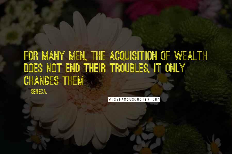 Seneca. Quotes: For many men, the acquisition of wealth does not end their troubles, it only changes them