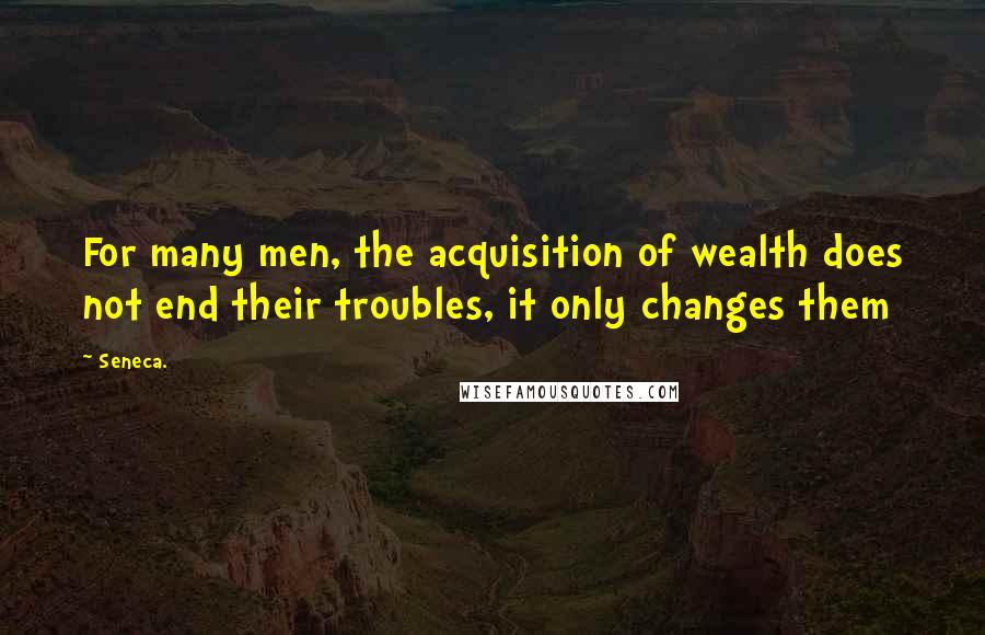 Seneca. Quotes: For many men, the acquisition of wealth does not end their troubles, it only changes them