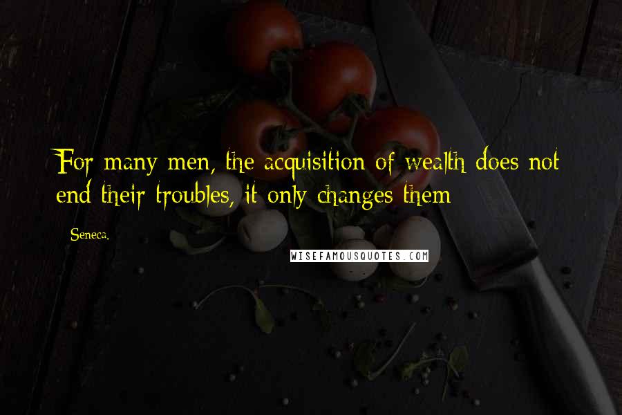 Seneca. Quotes: For many men, the acquisition of wealth does not end their troubles, it only changes them