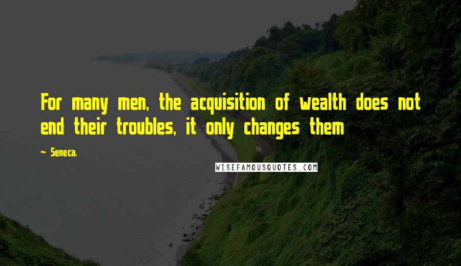 Seneca. Quotes: For many men, the acquisition of wealth does not end their troubles, it only changes them