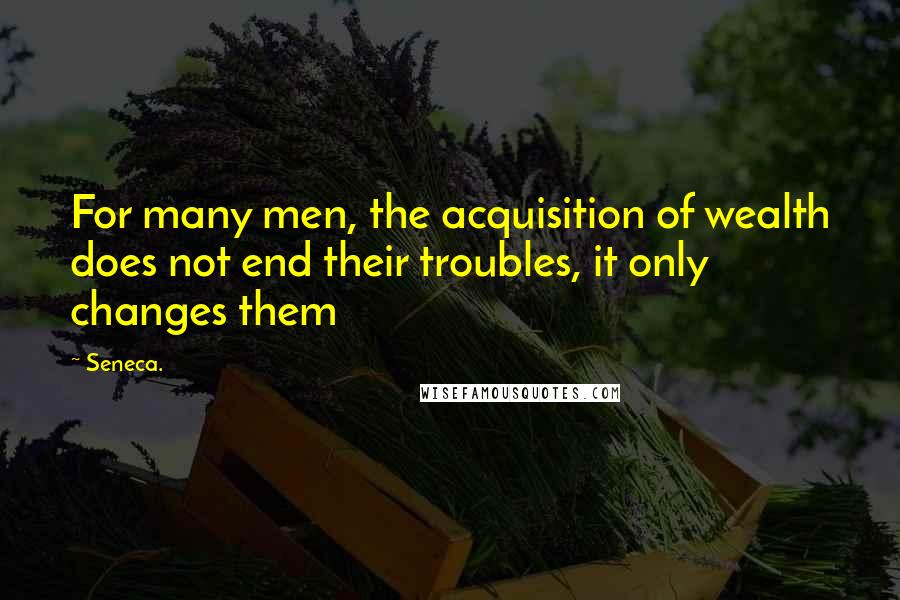 Seneca. Quotes: For many men, the acquisition of wealth does not end their troubles, it only changes them