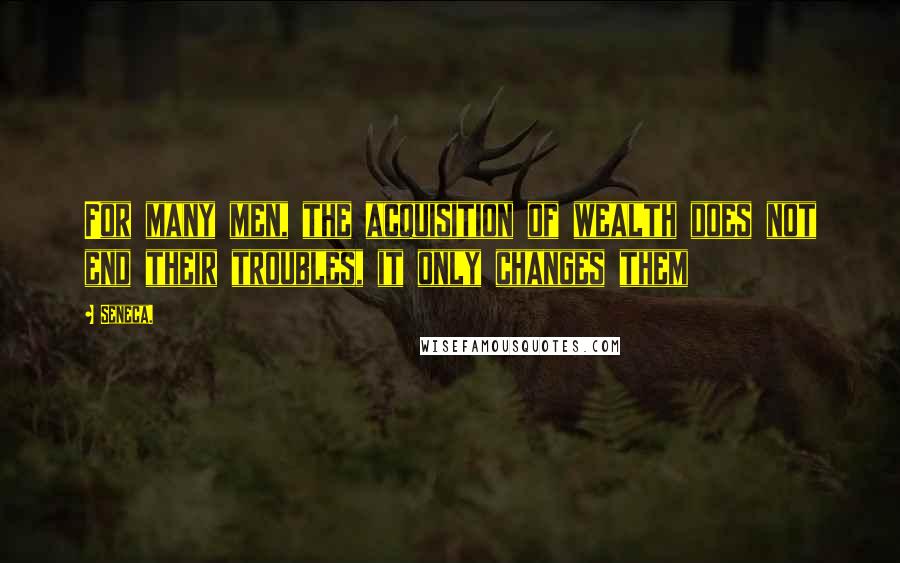 Seneca. Quotes: For many men, the acquisition of wealth does not end their troubles, it only changes them