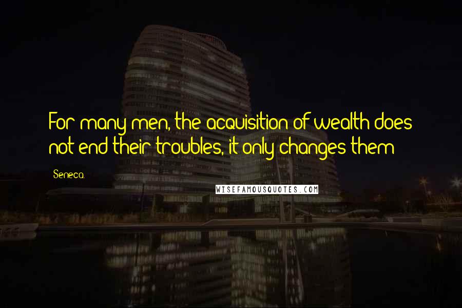 Seneca. Quotes: For many men, the acquisition of wealth does not end their troubles, it only changes them