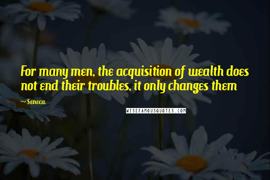 Seneca. Quotes: For many men, the acquisition of wealth does not end their troubles, it only changes them