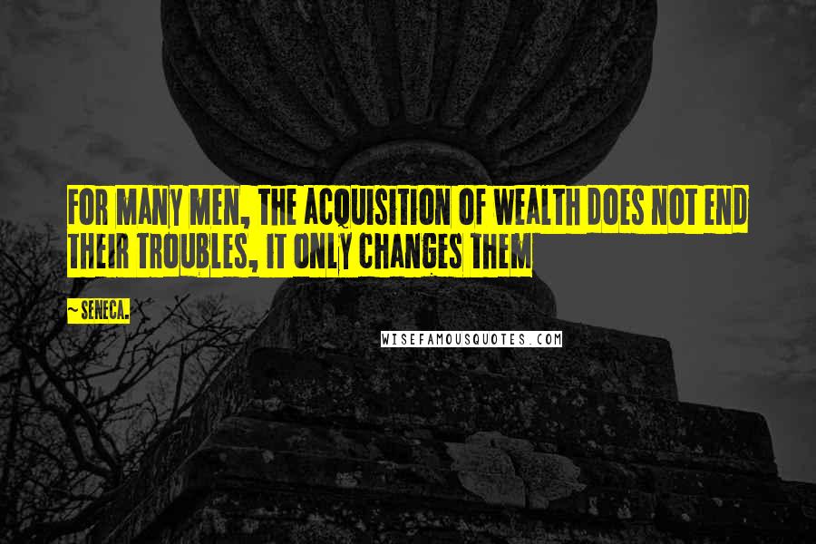 Seneca. Quotes: For many men, the acquisition of wealth does not end their troubles, it only changes them
