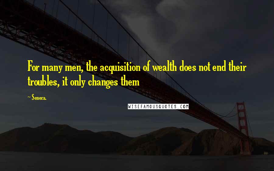 Seneca. Quotes: For many men, the acquisition of wealth does not end their troubles, it only changes them