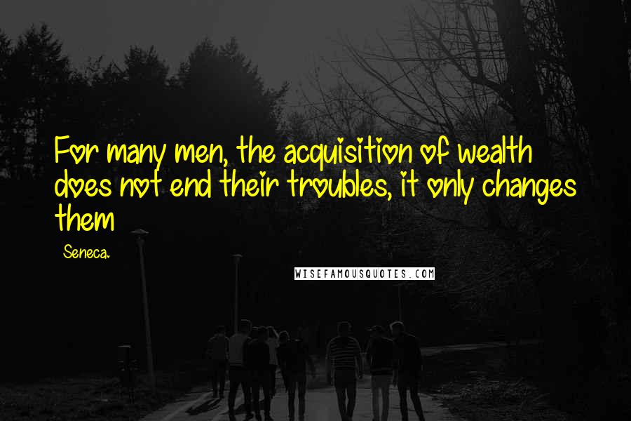 Seneca. Quotes: For many men, the acquisition of wealth does not end their troubles, it only changes them