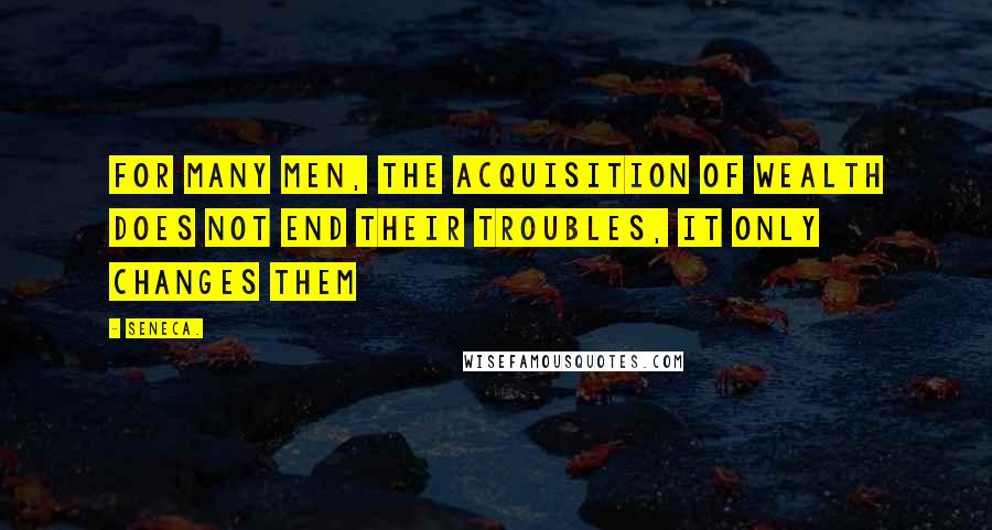 Seneca. Quotes: For many men, the acquisition of wealth does not end their troubles, it only changes them