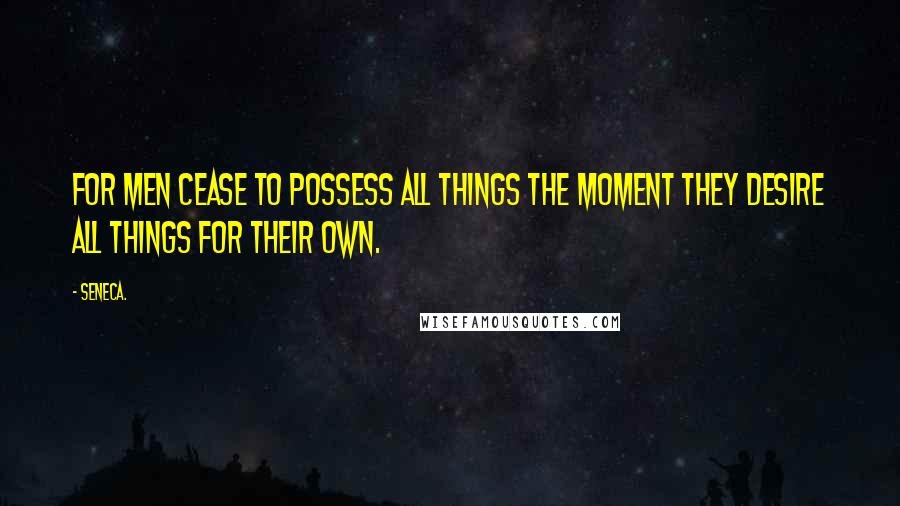 Seneca. Quotes: For men cease to possess all things the moment they desire all things for their own.