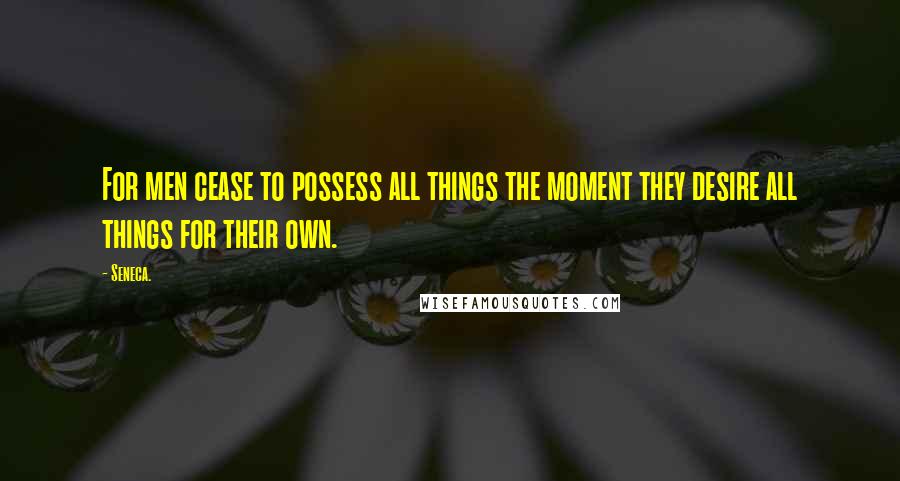 Seneca. Quotes: For men cease to possess all things the moment they desire all things for their own.