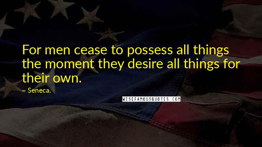 Seneca. Quotes: For men cease to possess all things the moment they desire all things for their own.