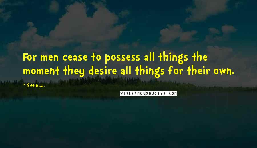 Seneca. Quotes: For men cease to possess all things the moment they desire all things for their own.