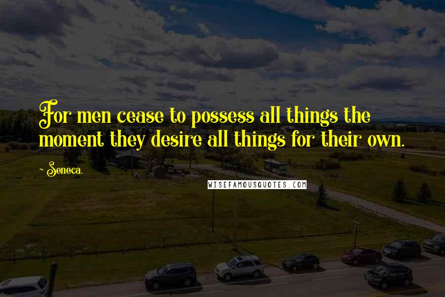 Seneca. Quotes: For men cease to possess all things the moment they desire all things for their own.